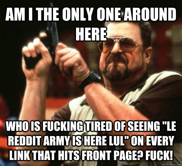 AM I THE ONLY ONE AROUND HERE wHO IS FUCKING TIRED OF SEEING 