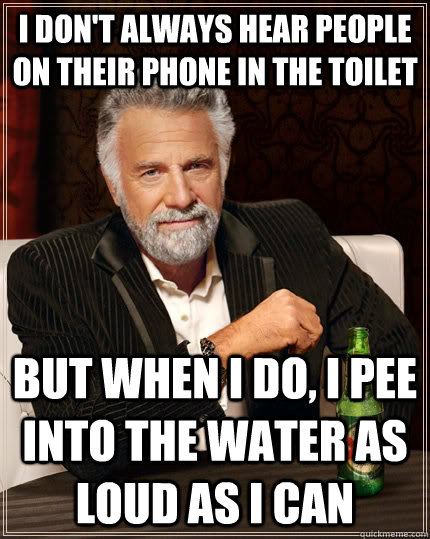 I don't always hear people on their phone in the toilet but when I do, I pee into the water as loud as I can  The Most Interesting Man In The World