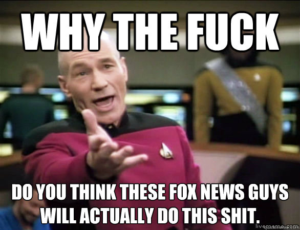 why the fuck Do you think these fox news guys will actually do this shit.  Annoyed Picard HD