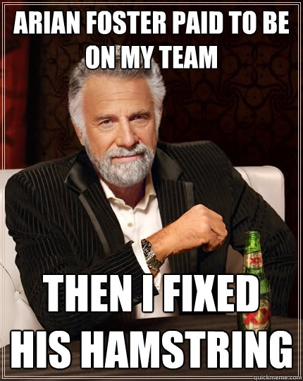Arian foster paid to be on my team then I fixed his hamstring  The Most Interesting Man In The World
