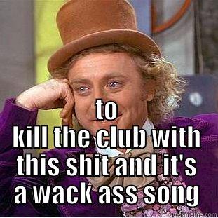  TO KILL THE CLUB WITH THIS SHIT AND IT'S A WACK ASS SONG Creepy Wonka