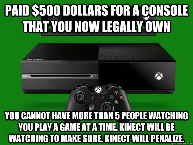 Paid $500 dollars for a console that you now legally own You cannot have more than 5 people watching you play a game at a time. Kinect will be watching to make sure. Kinect will penalize.  Scumbag Xbox One