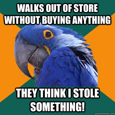 walks out of store without buying anything they think i stole something!  Paranoid Parrot