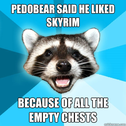 PEDOBEAR SAID HE LIKED SKYRIM BECAUSE OF ALL THE EMPTY CHESTS  Lame Pun Coon