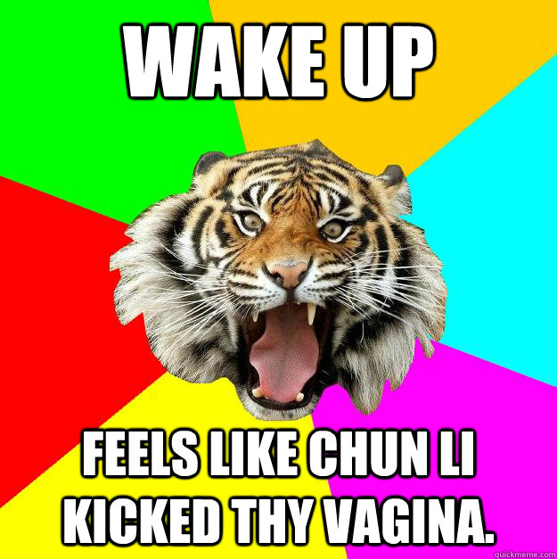 Wake up feels like Chun li kicked thy vagina.  Time of the Month Tiger