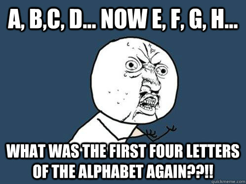 A, B,C, D... Now E, F, G, H... What was the first four letters of the alphabet again??!!  Y U No