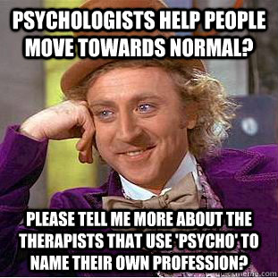 Psychologists help people move towards normal? please tell me more about the therapists that use 'PSYCHO' to name their own profession? - Psychologists help people move towards normal? please tell me more about the therapists that use 'PSYCHO' to name their own profession?  Condescending Wonka