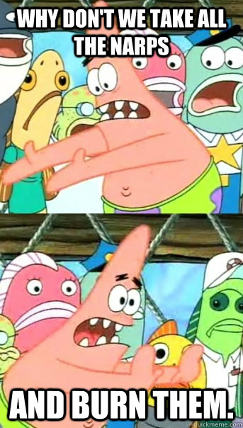 Why don't we take all the NARPS and BURN THEM.  Push it somewhere else Patrick