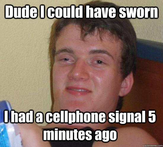 Dude I could have sworn I had a cellphone signal 5 minutes ago  10 Guy