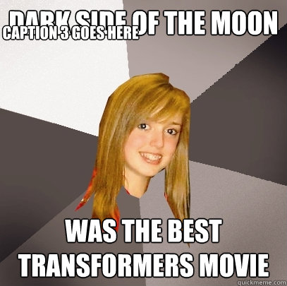 Dark Side of the Moon Was the best Transformers movie Caption 3 goes here - Dark Side of the Moon Was the best Transformers movie Caption 3 goes here  Musically Oblivious 8th Grader