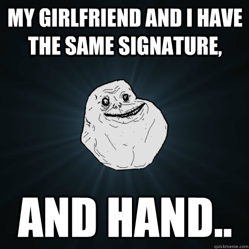 My girlfriend and i have the same signature, and hand..  Forever Alone