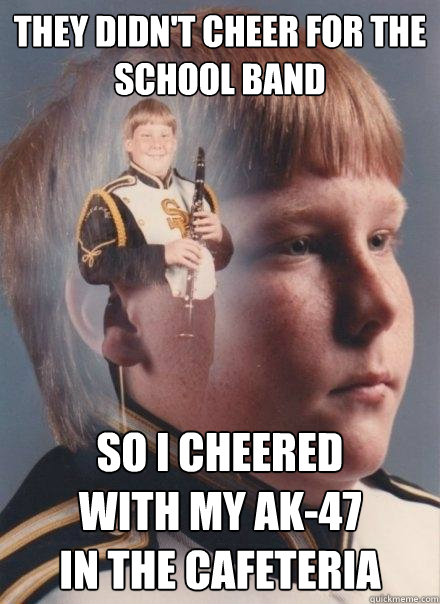 They didn't cheer for the school band so I cheered
with my AK-47
in the cafeteria   PTSD Clarinet Boy