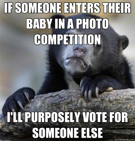 IF SOMEONE ENTERS THEIR BABY IN A PHOTO COMPETITION I'LL PURPOSELY VOTE FOR SOMEONE ELSE  Confession Bear