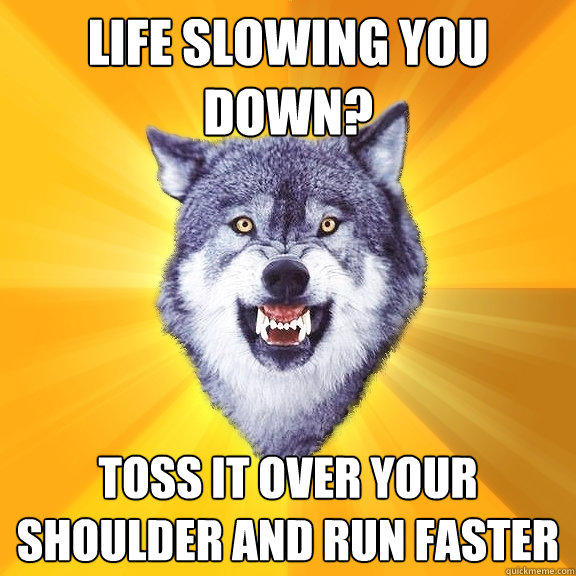 Life slowing you down? toss it over your shoulder and run faster - Life slowing you down? toss it over your shoulder and run faster  Courage Wolf