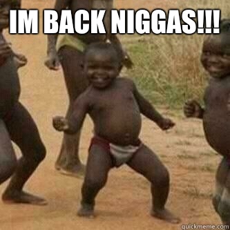Im back Niggas!!!   Its friday niggas