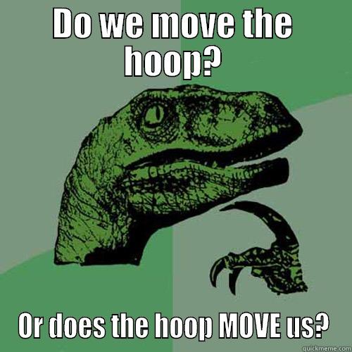 DO WE MOVE THE HOOP? OR DOES THE HOOP MOVE US? Philosoraptor