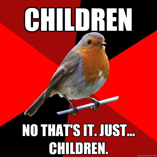 children no that's it. just...
children. - children no that's it. just...
children.  retail robin