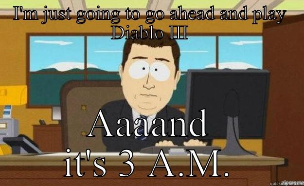I'M JUST GOING TO GO AHEAD AND PLAY DIABLO III AAAAND IT'S 3 A.M. aaaand its gone