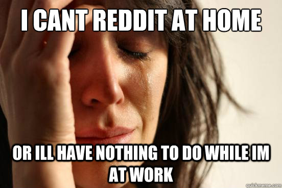 i cant reddit at home or ill have nothing to do while im at work - i cant reddit at home or ill have nothing to do while im at work  First World Problems