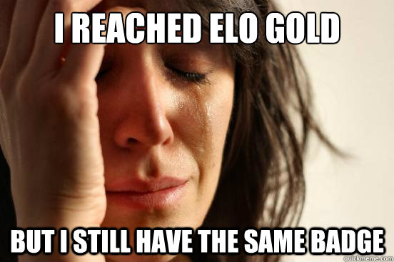 I reached ELO gold but I still have the same badge  First World Problems