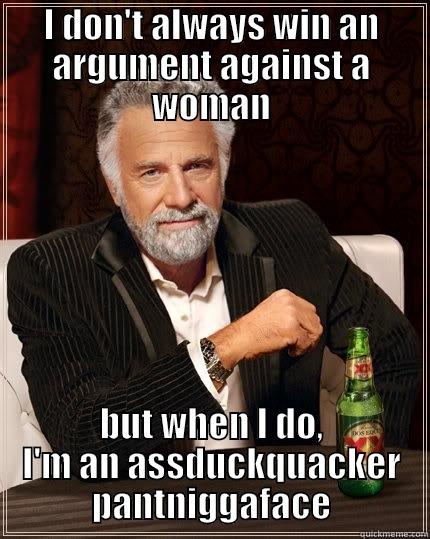 I DON'T ALWAYS WIN AN ARGUMENT AGAINST A WOMAN BUT WHEN I DO, I'M AN ASSDUCKQUACKER PANTNIGGAFACE The Most Interesting Man In The World