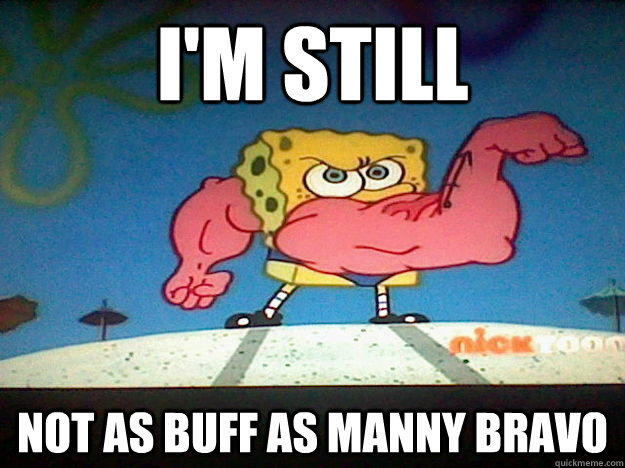 I'm still Not as buff as Manny Bravo  