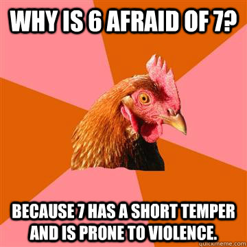 Why is 6 afraid of 7? Because 7 has a short temper and is prone to violence. - Why is 6 afraid of 7? Because 7 has a short temper and is prone to violence.  Anti-Joke Chicken