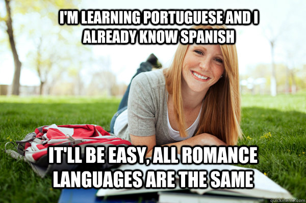 I'm learning Portuguese and I already know Spanish It'll be easy, All romance languages are the same  Dumb studying college girl