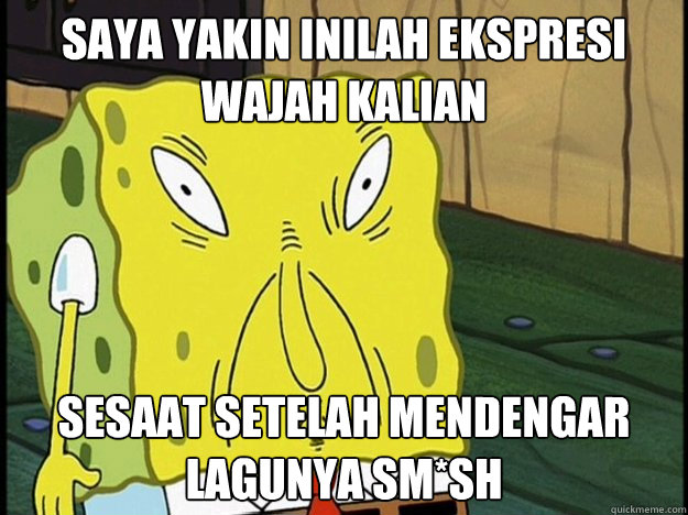 saya yakin inilah ekspresi wajah kalian sesaat setelah mendengar lagunya sm*sh  Asian Face Spongebob