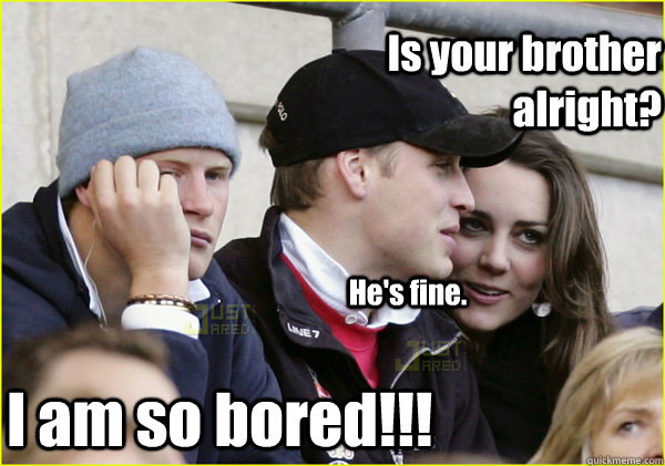 Is your brother alright? He's fine. I am so bored!!!  Third Wheel Prince Harry