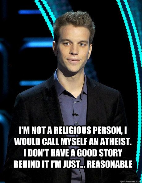 i'm not a religious person, i would call myself an atheist. i don't have a good story behind it i'm just... reasonable   - i'm not a religious person, i would call myself an atheist. i don't have a good story behind it i'm just... reasonable    Anthony Jeselnik