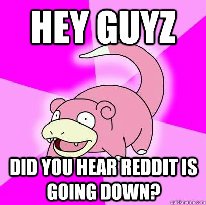 Hey guyz Did you hear Reddit is going down?  Slowpoke