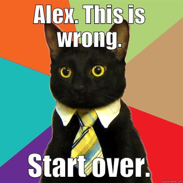 ALEX. THIS IS WRONG. START OVER. Business Cat