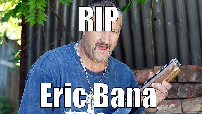 RIP Eric Bana - RIP ERIC BANA Misc