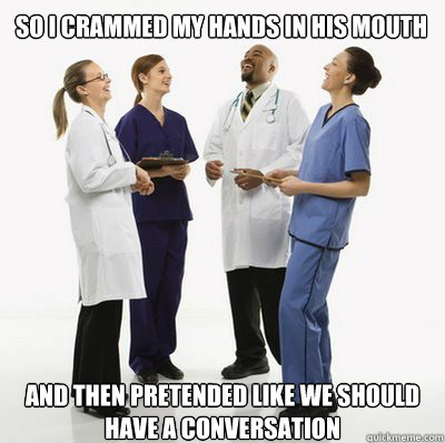 So I crammed my hands in his mouth And then pretended like we should have a conversation  Douchebag Dentists