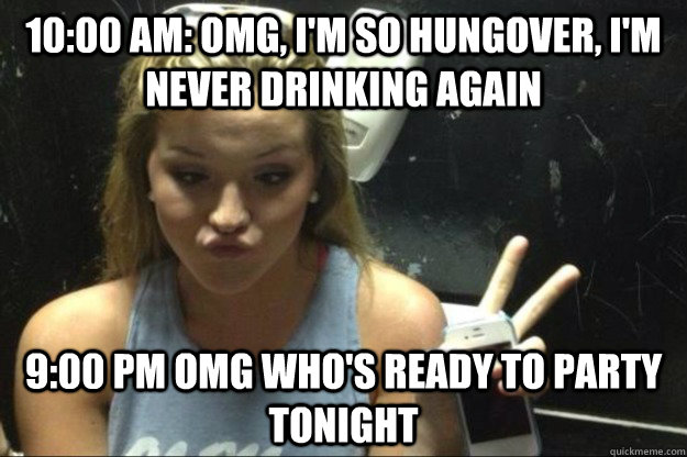 10:00 am: omg, I'm so hungover, i'm never drinking again 9:00 pm omg who's ready to party tonight  Annoying Suburban Girl