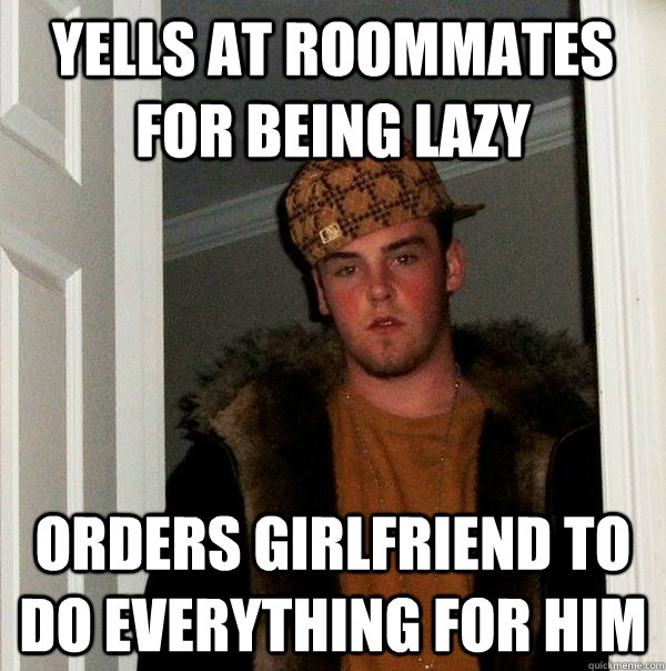 Yells at roommates for being lazy Orders girlfriend to do everything for him  Scumbag Steve