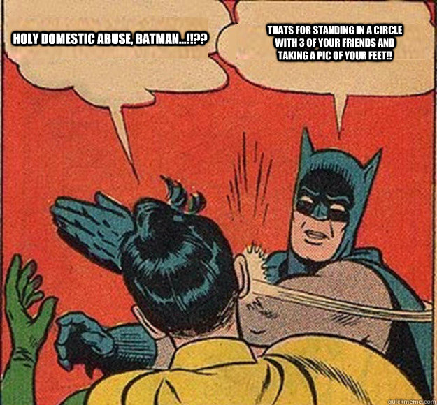 holy domestic abuse, batman...!!?? thats for standing in a circle with 3 of your friends and taking a pic of your feet!!  Batman and Robin