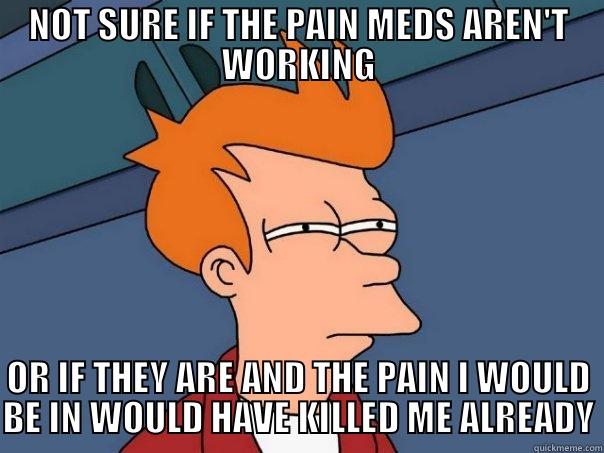 NOT SURE IF THE PAIN MEDS AREN'T WORKING OR IF THEY ARE AND THE PAIN I WOULD BE IN WOULD HAVE KILLED ME ALREADY Futurama Fry