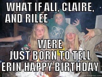 WHAT IF ALI, CLAIRE, AND RILEE                         WERE JUST BORN TO TELL ERIN HAPPY BIRTHDAY Misc