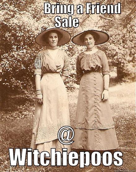              BRING A FRIEND SALE @ WITCHIEPOOS Misc