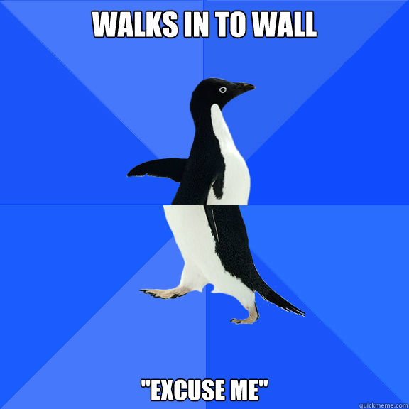 Walks in to wall 