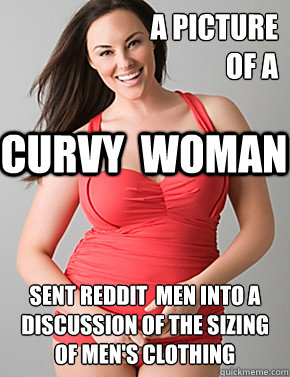 A picture
of a  sent Reddit  men into a discussion of the sizing of men's clothing CURVY  WOMAN - A picture
of a  sent Reddit  men into a discussion of the sizing of men's clothing CURVY  WOMAN  Good sport plus size woman