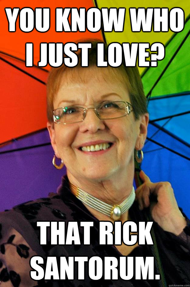 You know who I just love? That Rick Santorum. - You know who I just love? That Rick Santorum.  Accidental Meme Grandmother