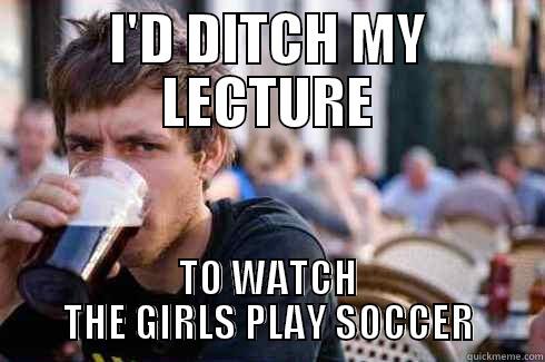 I'D DITCH MY LECTURE TO WATCH THE GIRLS PLAY SOCCER Lazy College Senior