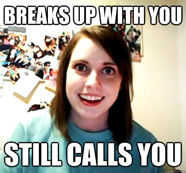 Breaks up with you Still calls you  Overly Attached Girlfriend