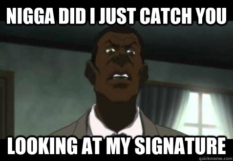 nigga did I just catch you looking at my signature  
