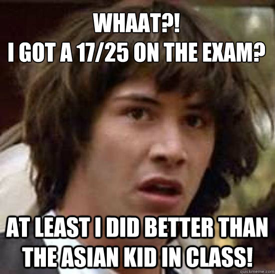 Whaat?! 
I got a 17/25 on the exam? At least I did better than the asian kid in class! - Whaat?! 
I got a 17/25 on the exam? At least I did better than the asian kid in class!  conspiracy keanu