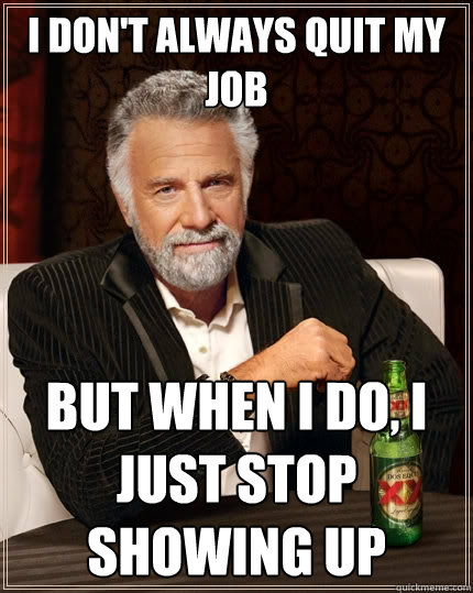 I don't always quit my job But when I do, i just stop showing up  The Most Interesting Man In The World