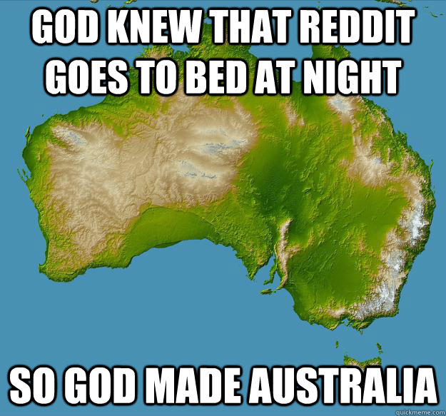 God knew that reddit goes to bed at night so god made australia  